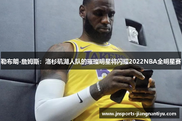 勒布朗-詹姆斯：洛杉矶湖人队的璀璨明星将闪耀2022NBA全明星赛