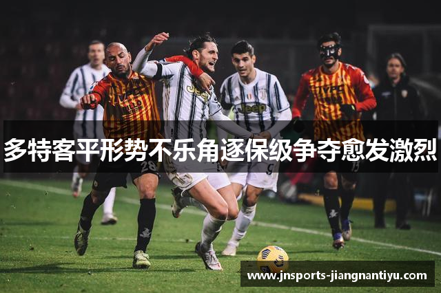 多特客平形势不乐角逐保级争夺愈发激烈