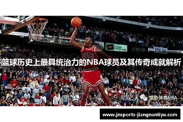 篮球历史上最具统治力的NBA球员及其传奇成就解析