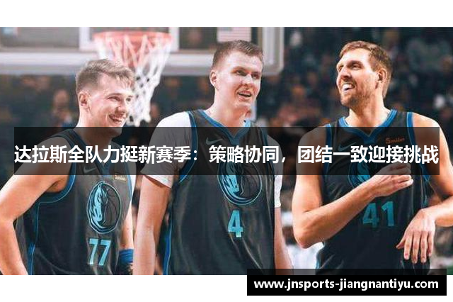 达拉斯全队力挺新赛季：策略协同，团结一致迎接挑战