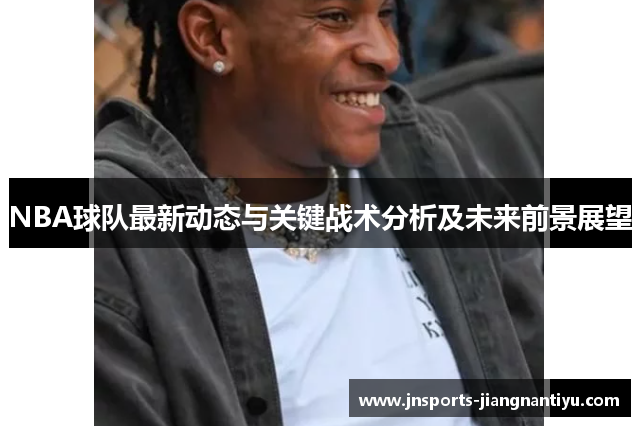 NBA球队最新动态与关键战术分析及未来前景展望
