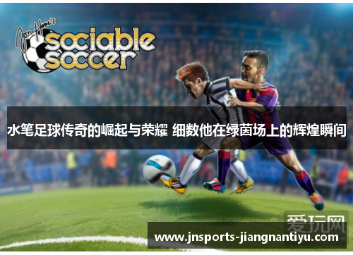 水笔足球传奇的崛起与荣耀 细数他在绿茵场上的辉煌瞬间