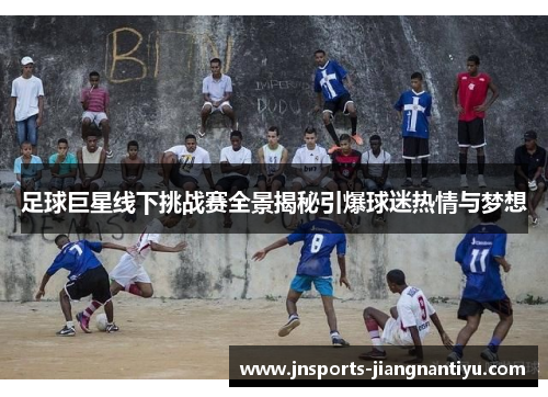 足球巨星线下挑战赛全景揭秘引爆球迷热情与梦想