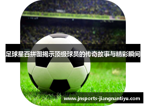 足球星百拼图揭示顶级球员的传奇故事与精彩瞬间