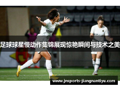 足球球星慢动作集锦展现惊艳瞬间与技术之美