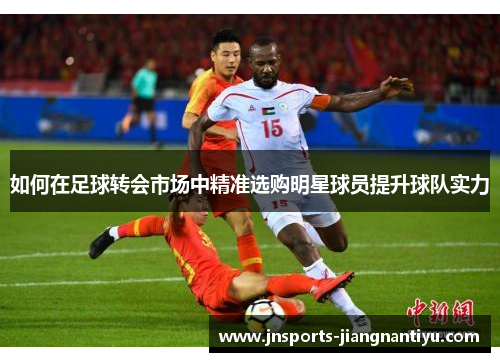 如何在足球转会市场中精准选购明星球员提升球队实力