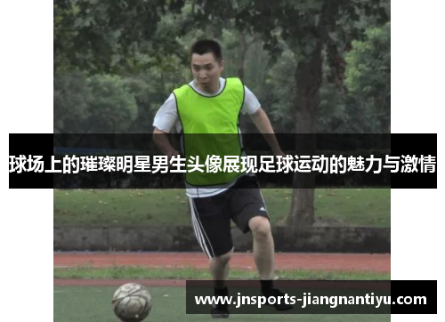 球场上的璀璨明星男生头像展现足球运动的魅力与激情