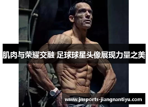 肌肉与荣耀交融 足球球星头像展现力量之美