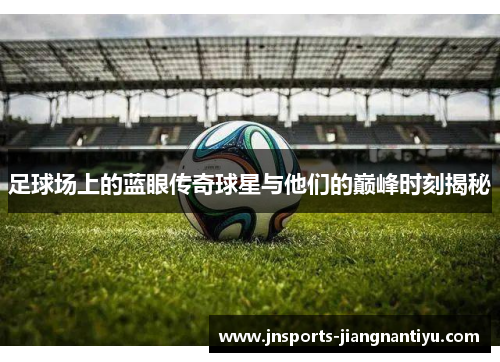 足球场上的蓝眼传奇球星与他们的巅峰时刻揭秘
