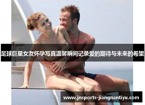 足球巨星女友怀孕写真温馨瞬间记录爱的期待与未来的希望