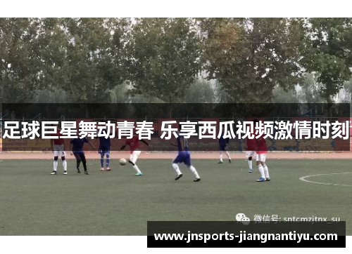 足球巨星舞动青春 乐享西瓜视频激情时刻