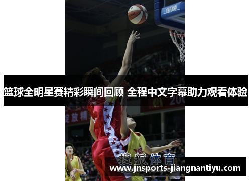 篮球全明星赛精彩瞬间回顾 全程中文字幕助力观看体验