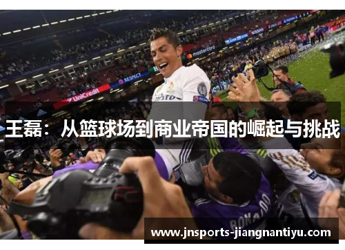 王磊：从篮球场到商业帝国的崛起与挑战